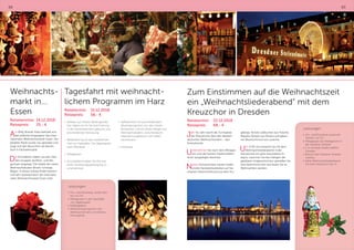 88 89
Leistungen:
•	Hin- und Rückreise sowie die
Fahrten vor Ort
•	Mittagessen als Tellergericht in
der Dresdner Altstadt
•	1 ½ stündige Stadtrundfahrt
Dresden
•	Besuch des Dresdner Striezel-
marktes
•	Karte Weihnachtsliederabend
mit dem Kreuzchor Kat. IV
Weihnachts-
markt in...
Essen
Reisetermine: 	14.12.2018
Reisepreis: 	 25,- €
Am Willy-Brandt-Platz befindet sich
das südliche Eingangstor des Inter-
nationalen Weihnachtsmarkt Essen. Der
beliebte Markt wurde neu gestaltet und
zeigt sich den Besuchern als kleines
Dorf in Fachwerkoptik.
Die Architekten haben aus den Stän-
den Gruppen als Blick- und We-
gachsen angelegt. Die Giebel der vielen
Weihnachtsbuden ähneln Schwipp
Bögen. In dieser Kulisse findet feierlich
und sehr weihnachtlich der Internatio-
nalen Weihnachtsmarkt Essen statt.
Leistungen:
•	Hin- und Rückreise, sowie Fahr-
ten vor Ort
•	Mittagessen in der Gaststätte
„Zur Jägerbaude“
•	Kaffeegedeck
•	Weihnachtsprogramm inkl.
Weihnachtsmann und Überra-
schungstüte
Zum Einstimmen auf die Weihnachtszeit
ein „Weihnachtsliederabend“ mit dem
Kreuzchor in Dresden
Reisetermin:	22.12.2018
Reisepreis:	 68,- €
Jahr für Jahr wacht die Turmspitze
der Kreuzkirche über den ältesten
deutschen Weihnachtsmarkt – den
Striezelmarkt.
Unternehmen Sie nach dem Mittages-
sen und der kleinen Stadtrundfahrt
einen ausgiebigen Bummel.
Neben Kulinarischem warten traditi-
onelle Handwerksarbeiten auf Sie:
original Holzschnitzkunst aus dem Erz-
gebirge, feinste Lebkuchen aus Pulsnitz,
filigrane Spitzen aus Plauen und gläser-
ner Baumschmuck aus Lauscha.
Um 17.00 Uhr erwartet Sie mit dem
Weihnachtsliederabend in der
Kreuzkirche ein ganz besonderes Er-
eignis. Lauschen Sie den Klängen der
glasklaren Knabenstimmen, genießen Sie
eine besinnliche Zeit und lassen Sie es
Weihnachten werden.
Tagesfahrt mit weihnacht-
lichem Programm im Harz
Reisetermin:	15.12.2018
Reisepreis:	 58,- €
•	 Abreise zum Kloster Wöltingerode,
hier haben wir für Sie eine Führung
in der Klosterbrennerei gebucht und
anschließende Verkostung
•	 Weiterfahrt durch den winterlichen
Harz zur Gaststätte „Zur Jägerbaude“
nach Altenbrak
•	 Mittagessen
•	 Anschließend haben Sie Zeit evtl.
einen Verdauungsspaziergang zu
unternehmen
•	 Kaffeetrinken mit anschließendem
Adventsprogramm von den Harzer
Musikanten und mit einem Reigen aus
Weihnachtsliedern, zwischendurch
Überraschungsbesuch vom Weih-
nachtsmann
•	 Heimreise
 