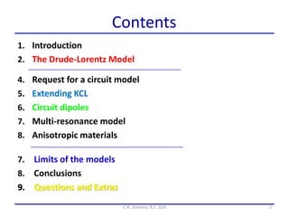 Contents
1. Introduction
2. The Drude-Lorentz Model
7. Limits of the models
8. Conclusions
9. Questions and Extras
4. Request for a circuit model
5. Extending KCL
6. Circuit dipoles
7. Multi-resonance model
8. Anisotropic materials
2C.A. Gonano, R.E. Zich
 