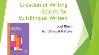 Creation of Writing
Spaces for
Multilingual Writers
Joel Bloch
Multilingual Matters
 