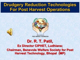 Dr. R. T. Patil,
Ex Director CIPHET, Ludhiana;
Chairman, Benevole Welfare Society for Post
Harvest Technology, Bhopal (MP)
Drudgery Reduction Technologies
For Post Harvest Operations
 