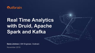 Daria Litvinov | SW Engineer, Outbrain
November 2019
Real Time Analytics
with Druid, Apache
Spark and Kafka
 