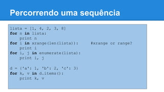 Percorrendo uma sequência
lista = [1, 4, 2, 3, 8]
for n in lista:
print n
for i in xrange(len(lista)): #xrange or range?
print i
for i, j in enumerate(lista):
print i, j
d = {'a': 1, 'b': 2, 'c': 3}
for k, v in d.items():
print k, v
 