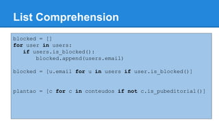 List Comprehension
blocked = []
for user in users:
if users.is_blocked():
blocked.append(users.email)
blocked = [u.email for u in users if user.is_blocked()]
plantao = [c for c in conteudos if not c.is_pubeditorial()]
 