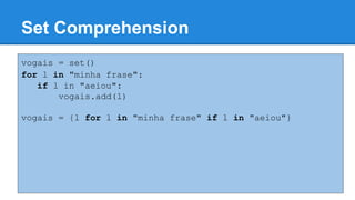 Set Comprehension
vogais = set()
for l in "minha frase":
if l in "aeiou":
vogais.add(l)
vogais = {l for l in "minha frase" if l in "aeiou"}
 