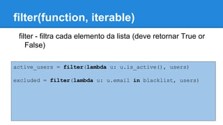 filter(function, iterable)
filter - filtra cada elemento da lista (deve retornar True or
False)
active_users = filter(lambda u: u.is_active(), users)
excluded = filter(lambda u: u.email in blacklist, users)
 