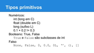 Tipos primitivos
Numéricos:
int (long em C)
float (double em C)
long (sufixo L)
0.1 + 0.2 != 0.3
Booleano: True, False
True e False são subclasses de int
Falso
None, False, 0, 0.0, 0L, ‘’, (), []
 
