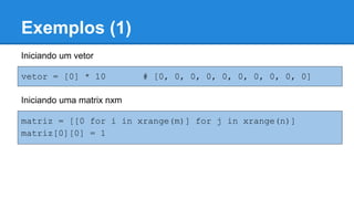 Exemplos (1)
Iniciando um vetor
vetor = [0] * 10 # [0, 0, 0, 0, 0, 0, 0, 0, 0, 0]
Iniciando uma matrix nxm
matriz = [[0 for i in xrange(m)] for j in xrange(n)]
matriz[0][0] = 1
 