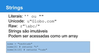 Strings
Literais: '' ou ""
Unicode: u"Globo.com"
Raw: r"abc/"
Strings são imutáveis
Podem ser acessadas como um array
nome = "techtudo"
nome[0] # returns "t"
nome[4:10] # returns "tudo"
 