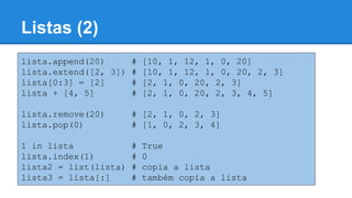 Listas (2)
lista.append(20) # [10, 1, 12, 1, 0, 20]
lista.extend([2, 3]) # [10, 1, 12, 1, 0, 20, 2, 3]
lista[0:3] = [2] # [2, 1, 0, 20, 2, 3]
lista + [4, 5] # [2, 1, 0, 20, 2, 3, 4, 5]
lista.remove(20) # [2, 1, 0, 2, 3]
lista.pop(0) # [1, 0, 2, 3, 4]
1 in lista # True
lista.index(1) # 0
lista2 = list(lista) # copia a lista
lista3 = lista[:] # também copia a lista
 