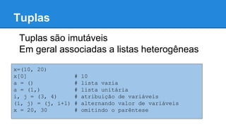 Tuplas
Tuplas são imutáveis
Em geral associadas a listas heterogêneas
x=(10, 20)
x[0] # 10
a = () # lista vazia
a = (1,) # lista unitária
i, j = (3, 4) # atribuição de variáveis
(i, j) = (j, i+1) # alternando valor de variáveis
x = 20, 30 # omitindo o parêntese
 