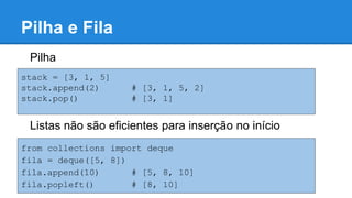 Pilha e Fila
Pilha
stack = [3, 1, 5]
stack.append(2) # [3, 1, 5, 2]
stack.pop() # [3, 1]
Listas não são eficientes para inserção no início
from collections import deque
fila = deque([5, 8])
fila.append(10) # [5, 8, 10]
fila.popleft() # [8, 10]
 
