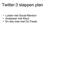 Twitter:3 stappen plan
• Luister met Social Mention
• Analyseer met Klout
• En doe mee met Co-Tweet
 