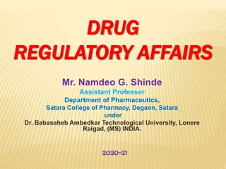 DRUG
REGULATORY AFFAIRS
Mr. Namdeo G. Shinde
Assistant Professor
Department of Pharmaceutics,
Satara College of Pharmacy, Degaon, Satara
under
Dr. Babasaheb Ambedkar Technological University, Lonere
Raigad, (MS) INDIA.
2020-21
 