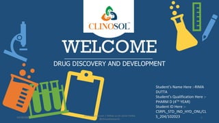 WELCOME
DRUG DISCOVERY AND DEVELOPMENT
Student’s Name Here :-RIMA
DUTTA
Student’s Qualification Here :-
PHARM D (4TH YEAR)
Student ID Here :-
CSRPL_STD_IND_HYD_ONL/CL
S_204/102023
10/18/2022
www.clinosol.com | follow us on social media
@clinosolresearch
1
 
