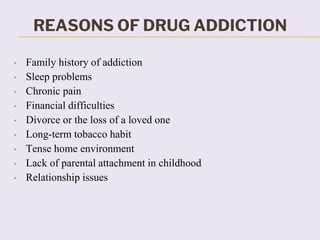 REASONS OF DRUG ADDICTION
• Family history of addiction
• Sleep problems
• Chronic pain
• Financial difficulties
• Divorce or the loss of a loved one
• Long-term tobacco habit
• Tense home environment
• Lack of parental attachment in childhood
• Relationship issues
 