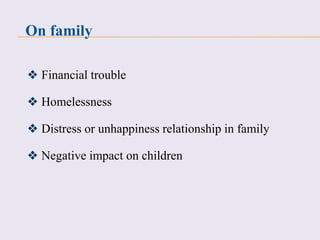 ❖ Financial trouble
❖ Homelessness
❖ Distress or unhappiness relationship in family
❖ Negative impact on children
On family
 