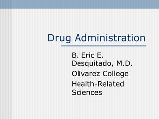 Drug Administration B. Eric E. Desquitado, M.D. Olivarez College Health-Related Sciences 