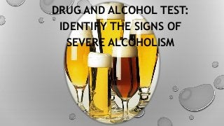 DRUG AND ALCOHOL TEST:
IDENTIFY THE SIGNS OF
SEVERE ALCOHOLISM
 