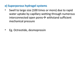 e) Superporous hydrogel systems
• Swell to large size (100 times or more) due to rapid
water uptake by capillary wetting through numerous
interconnected open pores withstand sufficient
mechanical pressure
• Eg. Octreotide, desmopressin
 