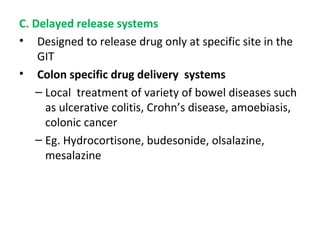 C. Delayed release systems
• Designed to release drug only at specific site in the
GIT
• Colon specific drug delivery systems
– Local treatment of variety of bowel diseases such
as ulcerative colitis, Crohn’s disease, amoebiasis,
colonic cancer
– Eg. Hydrocortisone, budesonide, olsalazine,
mesalazine
 