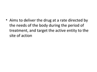 • Aims to deliver the drug at a rate directed by
the needs of the body during the period of
treatment, and target the active entity to the
site of action
 