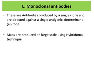 • These are Antibodies produced by a single clone and
are directed against a single antigenic determinant
(epitope)
• Mabs are produced on large scale using Hybridoma
technique.
C. Monoclonal antibodies
 