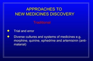 Traditional APPROACHES TO  NEW MEDICINES DISCOVERY Trial and error Diverse cultures and systems of medicines e.g. morphine, quinine, ephedrine and artemisinin (anti-malarial) 