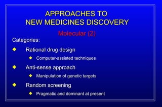 Molecular (2) APPROACHES TO  NEW MEDICINES DISCOVERY Categories: Rational drug design Computer-assisted techniques Anti-sense approach Manipulation of genetic targets Random screening Pragmatic and dominant at present 