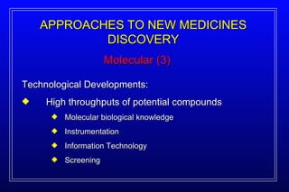 Molecular (3) APPROACHES TO NEW MEDICINES DISCOVERY Technological Developments: High throughputs of potential compounds Molecular biological knowledge Instrumentation Information Technology Screening 