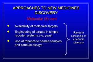 Molecular (3) cont APPROACHES TO NEW MEDICINES DISCOVERY Availability of molecular targets Engineering of targets in simple reporter systems e.g. yeast Use of robotics to handle samples and conduct assays Random screening of chemical diversity 