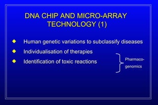 DNA CHIP AND MICRO-ARRAY  TECHNOLOGY (1) Human genetic variations to subclassify diseases Individualisation of therapies Identification of toxic reactions Pharmaco- genomics 