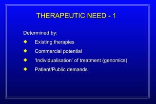Determined by: Existing therapies Commercial potential ‘ Individualisation’ of treatment (genomics) Patient/Public demands THERAPEUTIC NEED - 1 