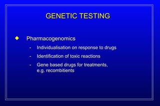 Pharmacogenomics - Individualisation on response to drugs - Identification of toxic reactions - Gene based drugs for treatments, e.g. recombitients GENETIC TESTING 