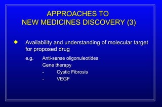APPROACHES   TO  NEW MEDICINES DISCOVERY (3) Availability and understanding of molecular target for proposed drug e.g. Anti-sense oligonuleotides Gene therapy - Cystic Fibrosis - VEGF 