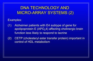DNA TECHNOLOGY AND  MICRO-ARRAY SYSTEMS (2) Examples: (1) Alzheimer patients with E4 subtype of gene for apolipoprotein E (APO E 4) affecting cholinergic brain function less likely to respond to tacrine (2) CETP (cholesteryl ester transfer protein) important in control of HDL metabolism 