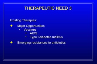 Existing Therapies: Major Opportunities Vaccines AIDS Type I diabetes mellitus Emerging resistances to antibiotics THERAPEUTIC NEED 3 