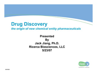 Drug Discovery
         the origin of new chemical entity pharmaceuticals

                            Presented
                                By
                         Jack Jiang, Ph.D.
                     Ricerca Biosciences, LLC
                              5/23/07




MAR066
