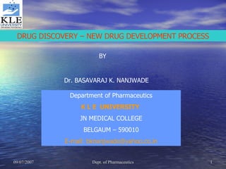 DRUG DISCOVERY – NEW DRUG DEVELOPMENT PROCESS BY Dr. BASAVARAJ K. NANJWADE Department of Pharmaceutics K L E  UNIVERSITY   JN MEDICAL COLLEGE BELGAUM – 590010 E-mail: bknanjwade@yahoo.co.in 