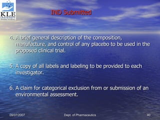 4. A brief general description of the composition, manufacture, and control of any placebo to be used in the proposed clinical trial. 5. A copy of all labels and labeling to be provided to each investigator. 6. A claim for categorical exclusion from or submission of an environmental assessment. IND Submitted 