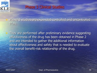 Phase 3 studies are expanded controlled and uncontrolled trials. They are performed after preliminary evidence suggesting effectiveness of the drug has been obtained in Phase 2 and are intended to gather the additional information about effectiveness and safety that is needed to evaluate the overall benefit-risk relationship of the drug. Phase 3 Clinical Studies 