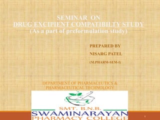 SEMINAR ON
DRUG EXCIPIENT COMPATIBILTY STUDY
(As a part of preformulation study)
PREPARED BY
NISARG PATEL
(M.PHARM-SEM-I)
DEPARTMENT OF PHARMACEUTICS &
PHARMACEUTICAL TECHNOLOGY
SMT.B.N.B SWAMINARAYAN PHARMACY
COLLEGE,SALVAV-VAPI
SMT.BNB SWAMINARAYAN PHARMACY COLLEGE,VAPI 1
 