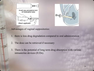 Advantages of vaginal suppositories:

1. there is less drug degradation compared to oral administration

2. The dose can be retrieved if necessary

3. There is the potential of long term drug absorption with various
   intrauterine devices (IUDs).



                                                                      19
 