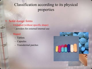 Classification according to its physical
                      properties

• Solid dosage forms
   – Unshaped (without specific shape)
      - powders for external/internal use

   – Shaped
      - Tablets
      - Capsules
      - Transdermal patches




                                                  21
 