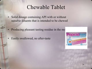 Chewable Tablet
• Solid dosage containing API with or without
  suitable diluents that is intended to be chewed

• Producing pleasant tasting residue in the mouth

• Easily swallowed, no after-taste




                                                    28
 