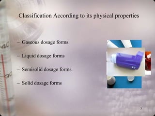 Classification According to its physical properties



– Gaseous dosage forms

– Liquid dosage forms

– Semisolid dosage forms

– Solid dosage forms



                                                      3
 