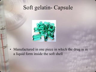 Soft gelatin- Capsule




• Manufactured in one piece in which the drug is in
  a liquid form inside the soft shell


                                                 37
 