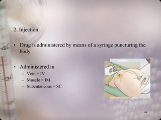 2. Injection

• Drug is administered by means of a syringe puncturing the
  body

• Administered in
   – Vein = IV
   – Muscle = IM
   – Subcutaneous = SC




                                                          44
 