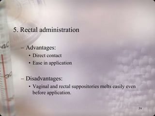 5. Rectal administration

  – Advantages:
     • Direct contact
     • Ease in application


  – Disadvantages:
     • Vaginal and rectal suppositories melts easily even
       before application.

                                                            59
 