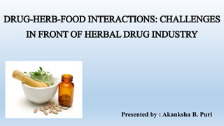 DRUG-HERB-FOODINTERACTIONS: CHALLENGES
IN FRONTOF HERBALDRUGINDUSTRY
Presented by : Akanksha B. Puri
 
