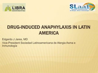 DRUG-INDUCED ANAPHYLAXIS IN LATIN
AMERICA
Edgardo J Jares, MD
Vice-President Sociedad Latinoamericana de Alergia Asma e
Inmunología
 